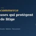 CGV e-commerce : les clauses qui protègent réellement l&rsquo;entreprise en cas de litige client